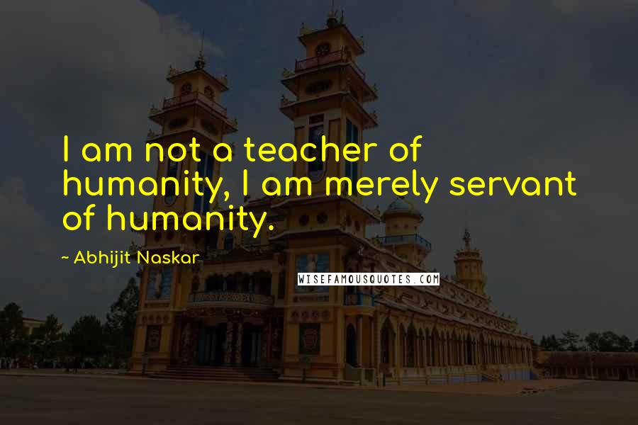 Abhijit Naskar Quotes: I am not a teacher of humanity, I am merely servant of humanity.