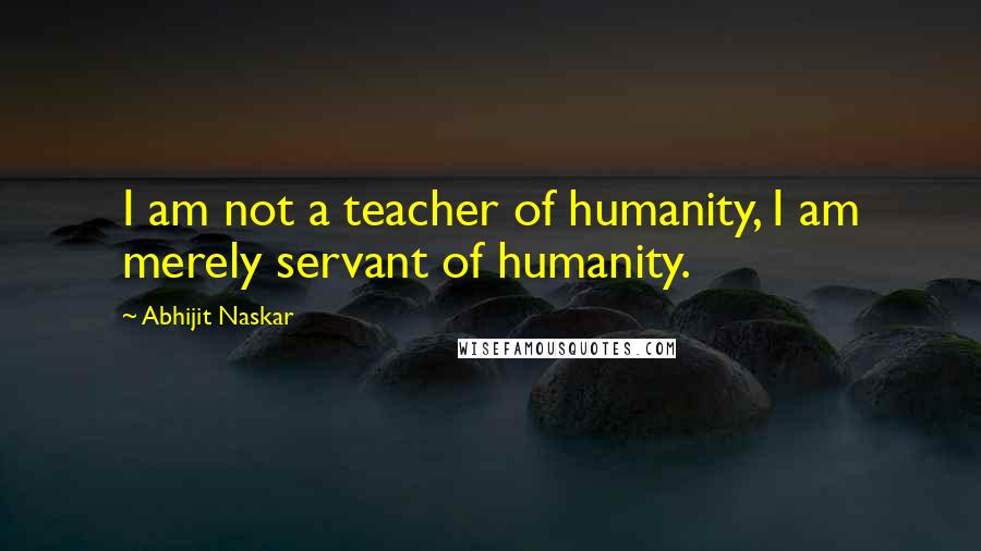 Abhijit Naskar Quotes: I am not a teacher of humanity, I am merely servant of humanity.