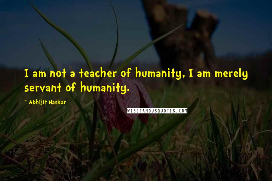 Abhijit Naskar Quotes: I am not a teacher of humanity, I am merely servant of humanity.