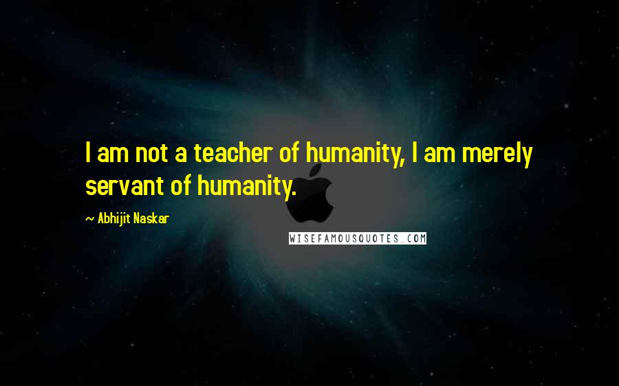 Abhijit Naskar Quotes: I am not a teacher of humanity, I am merely servant of humanity.