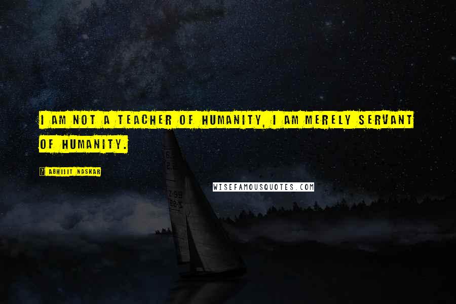 Abhijit Naskar Quotes: I am not a teacher of humanity, I am merely servant of humanity.