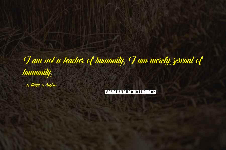 Abhijit Naskar Quotes: I am not a teacher of humanity, I am merely servant of humanity.