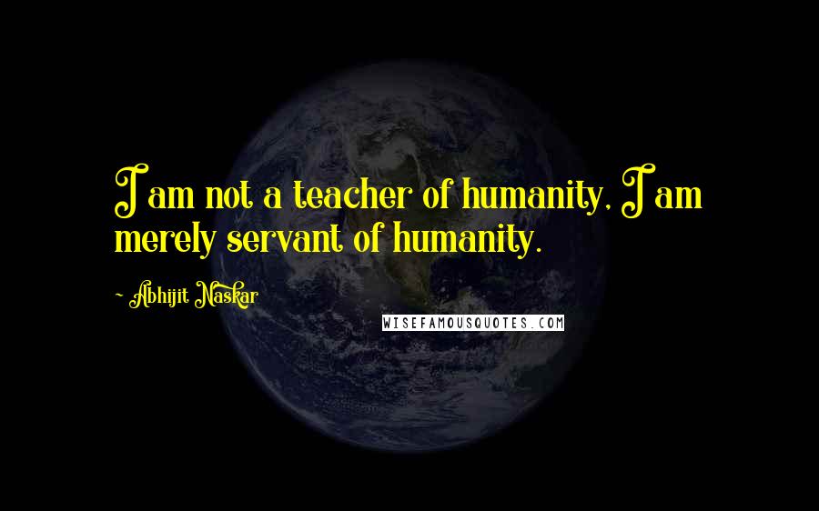 Abhijit Naskar Quotes: I am not a teacher of humanity, I am merely servant of humanity.