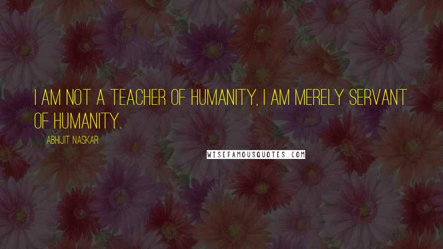 Abhijit Naskar Quotes: I am not a teacher of humanity, I am merely servant of humanity.