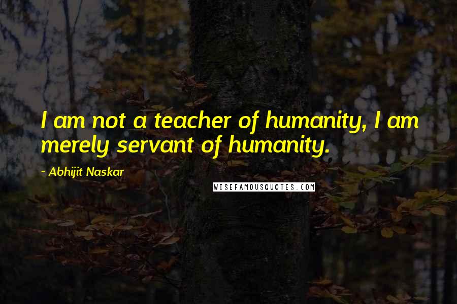 Abhijit Naskar Quotes: I am not a teacher of humanity, I am merely servant of humanity.
