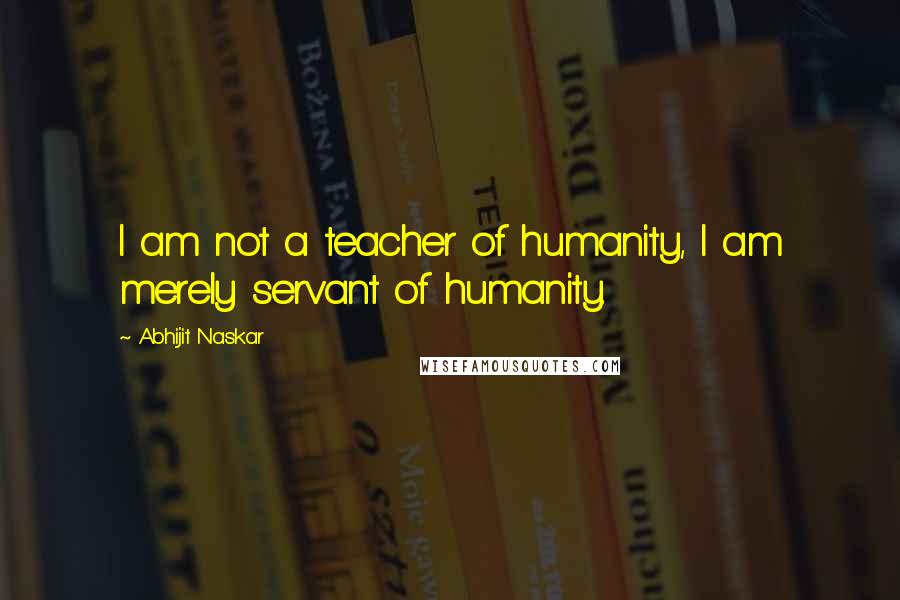 Abhijit Naskar Quotes: I am not a teacher of humanity, I am merely servant of humanity.