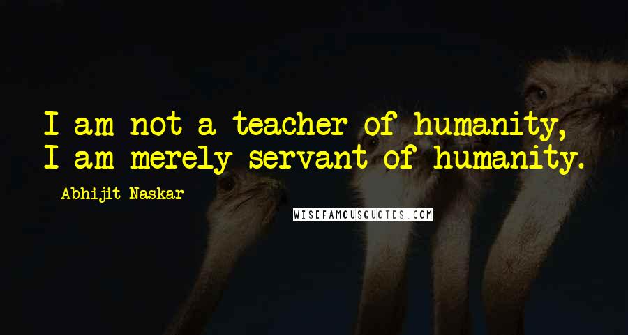 Abhijit Naskar Quotes: I am not a teacher of humanity, I am merely servant of humanity.