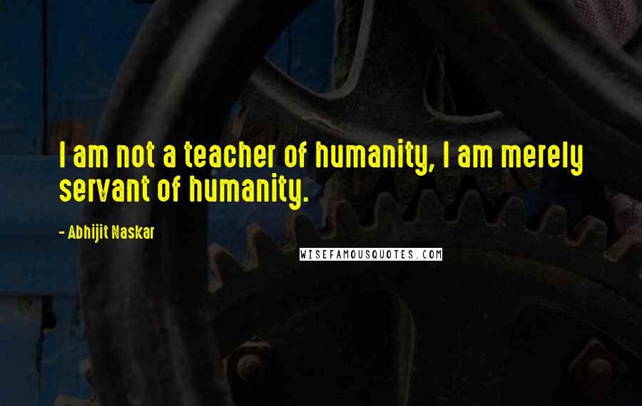 Abhijit Naskar Quotes: I am not a teacher of humanity, I am merely servant of humanity.