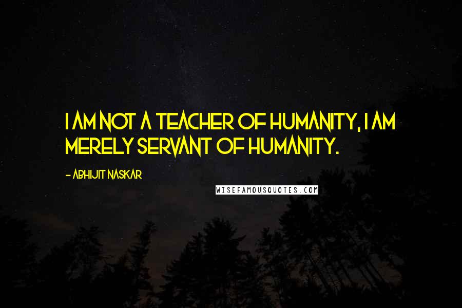 Abhijit Naskar Quotes: I am not a teacher of humanity, I am merely servant of humanity.