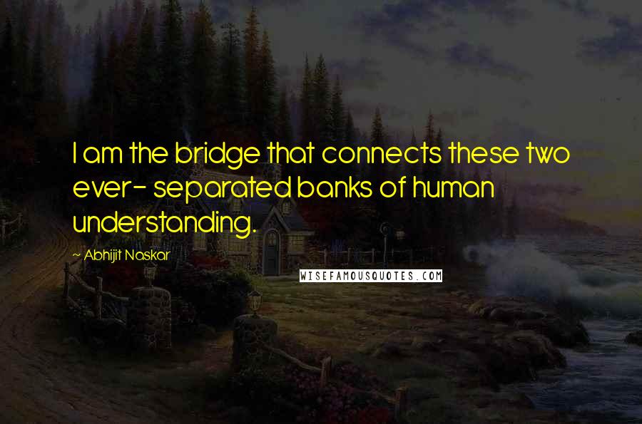 Abhijit Naskar Quotes: I am the bridge that connects these two ever- separated banks of human understanding.