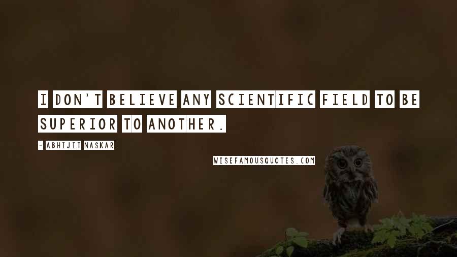 Abhijit Naskar Quotes: I don't believe any scientific field to be superior to another.