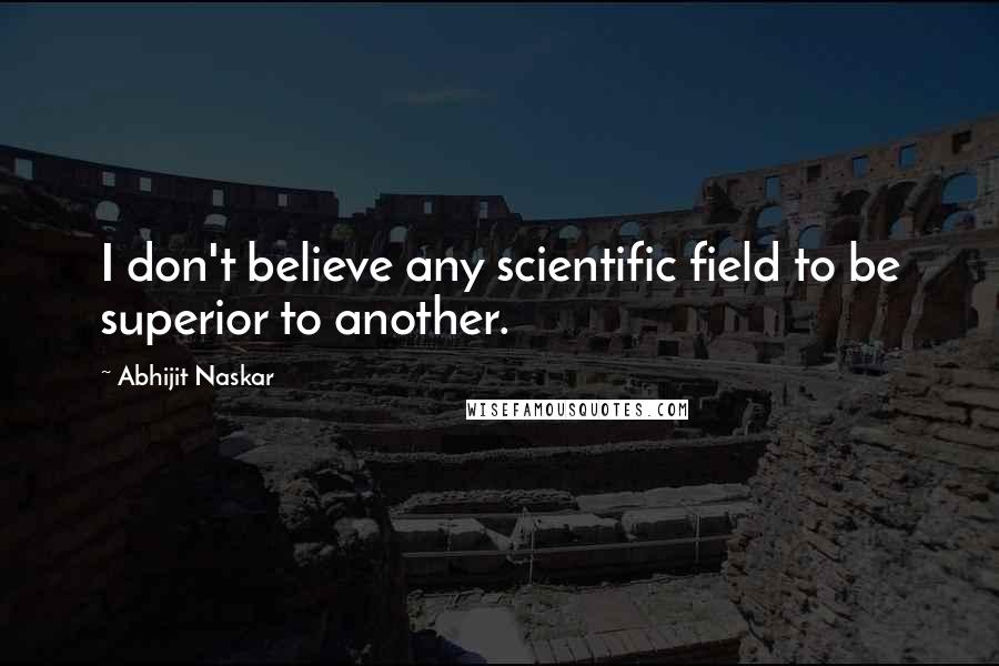 Abhijit Naskar Quotes: I don't believe any scientific field to be superior to another.