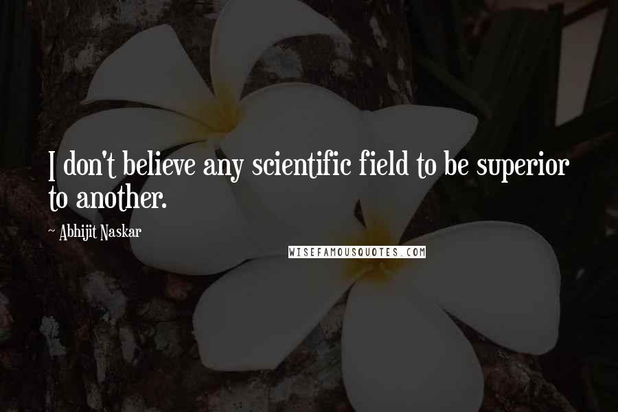 Abhijit Naskar Quotes: I don't believe any scientific field to be superior to another.