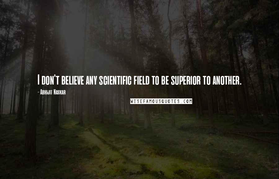 Abhijit Naskar Quotes: I don't believe any scientific field to be superior to another.