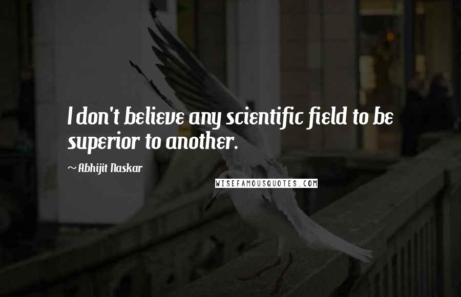 Abhijit Naskar Quotes: I don't believe any scientific field to be superior to another.