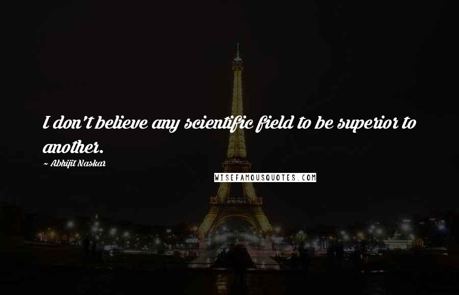 Abhijit Naskar Quotes: I don't believe any scientific field to be superior to another.