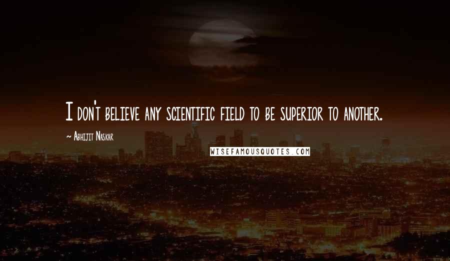 Abhijit Naskar Quotes: I don't believe any scientific field to be superior to another.