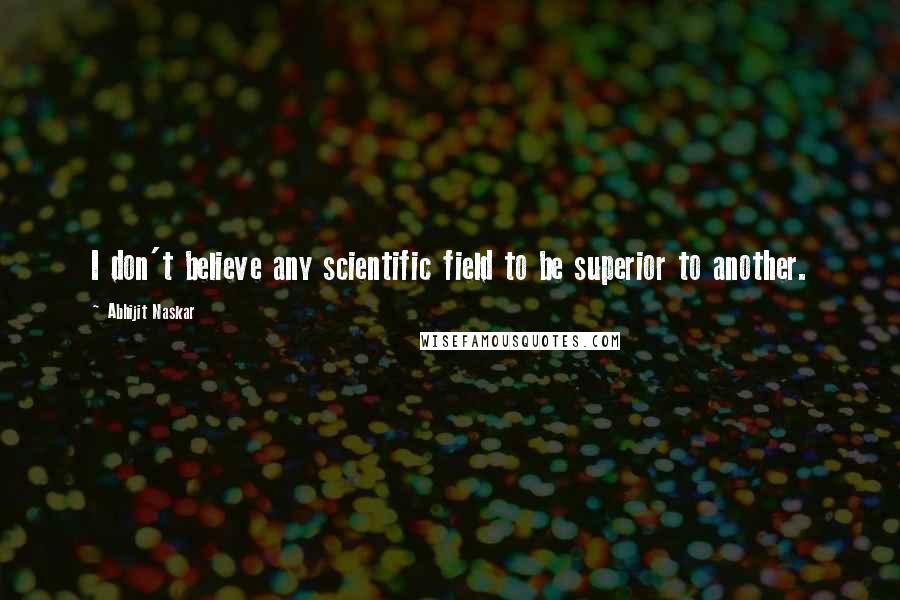 Abhijit Naskar Quotes: I don't believe any scientific field to be superior to another.