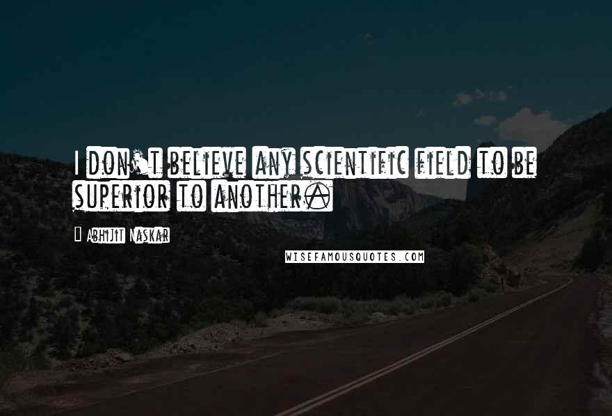 Abhijit Naskar Quotes: I don't believe any scientific field to be superior to another.