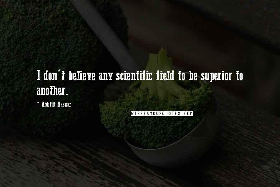 Abhijit Naskar Quotes: I don't believe any scientific field to be superior to another.