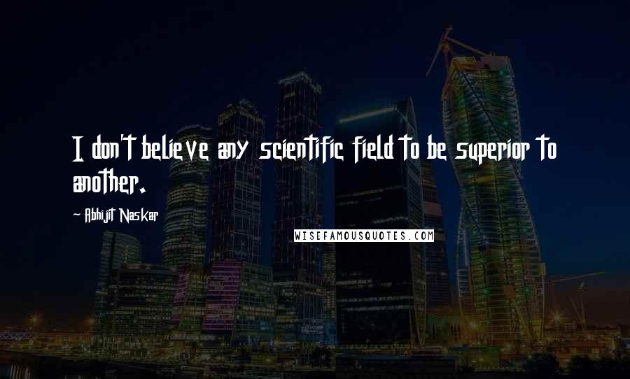 Abhijit Naskar Quotes: I don't believe any scientific field to be superior to another.