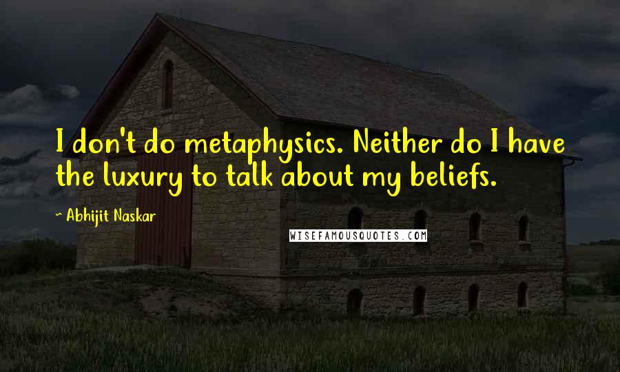 Abhijit Naskar Quotes: I don't do metaphysics. Neither do I have the luxury to talk about my beliefs.