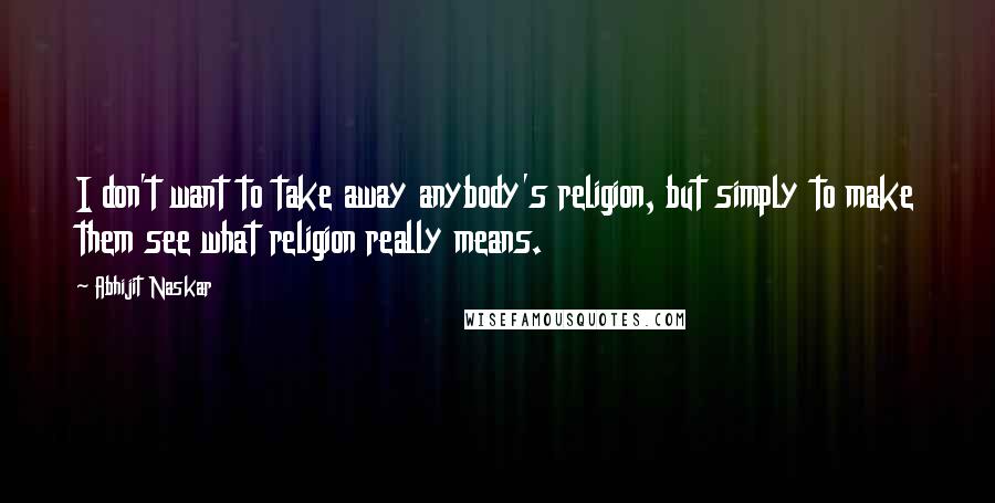 Abhijit Naskar Quotes: I don't want to take away anybody's religion, but simply to make them see what religion really means.