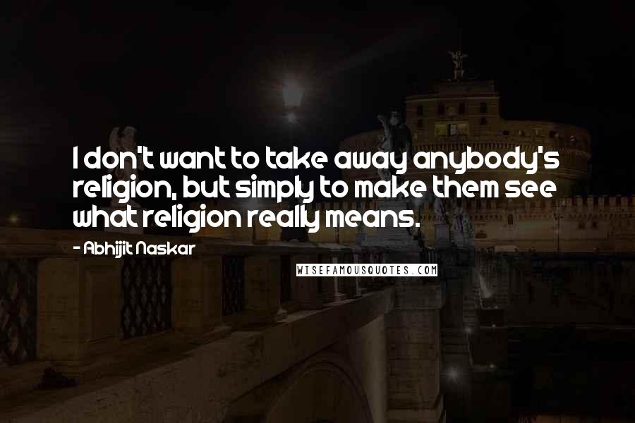 Abhijit Naskar Quotes: I don't want to take away anybody's religion, but simply to make them see what religion really means.