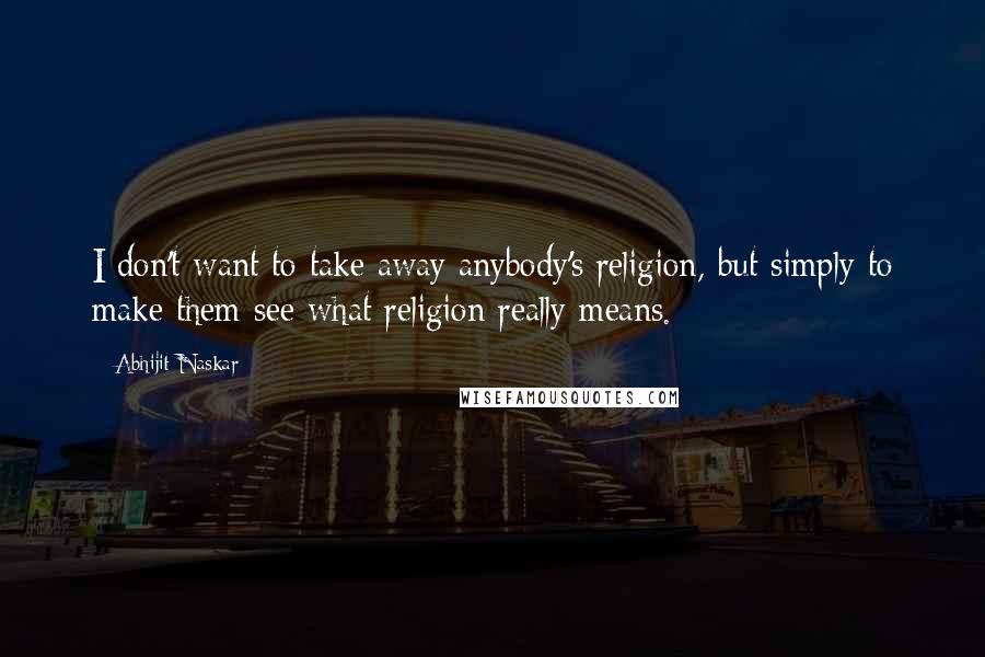 Abhijit Naskar Quotes: I don't want to take away anybody's religion, but simply to make them see what religion really means.