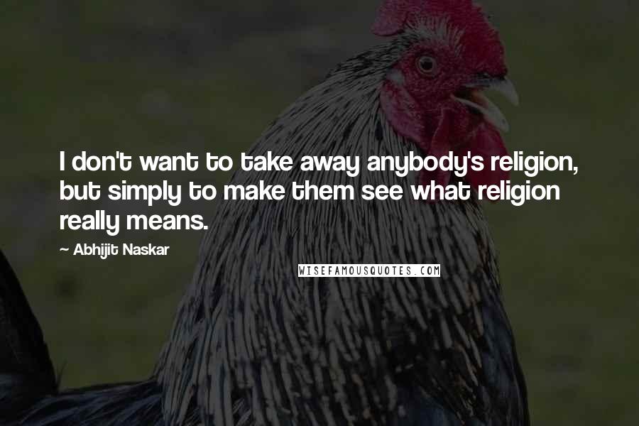 Abhijit Naskar Quotes: I don't want to take away anybody's religion, but simply to make them see what religion really means.