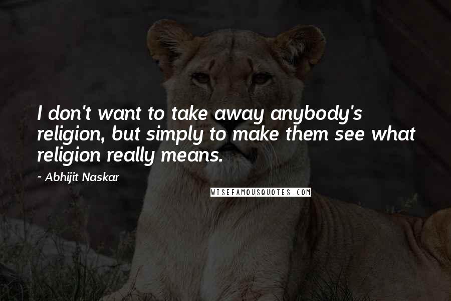 Abhijit Naskar Quotes: I don't want to take away anybody's religion, but simply to make them see what religion really means.