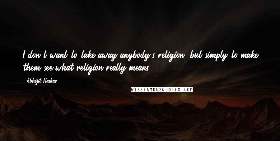 Abhijit Naskar Quotes: I don't want to take away anybody's religion, but simply to make them see what religion really means.