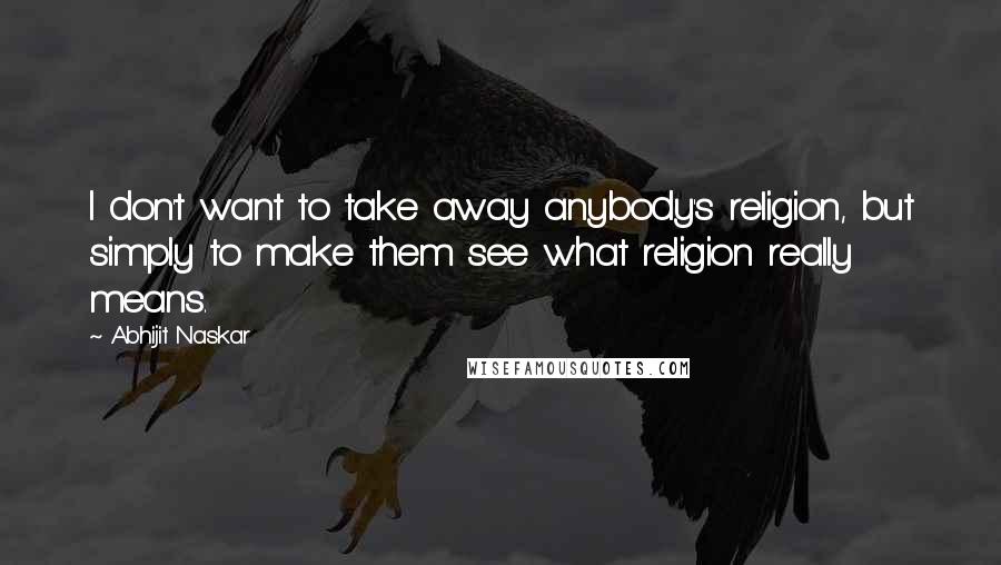 Abhijit Naskar Quotes: I don't want to take away anybody's religion, but simply to make them see what religion really means.