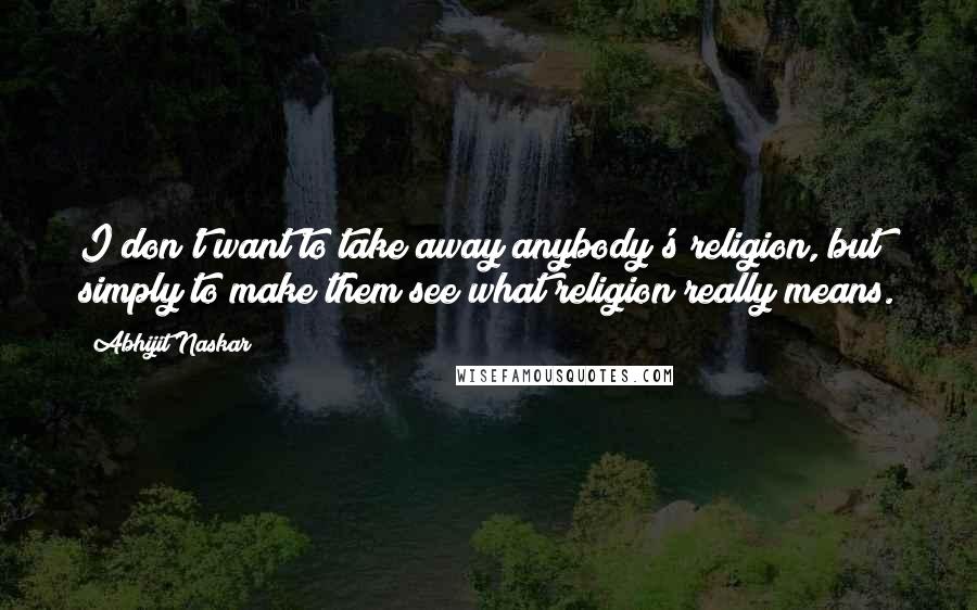 Abhijit Naskar Quotes: I don't want to take away anybody's religion, but simply to make them see what religion really means.