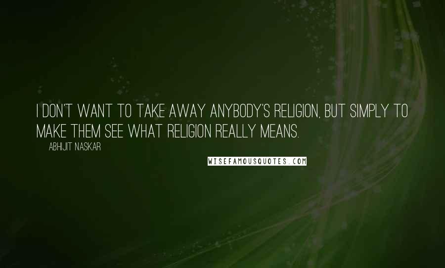 Abhijit Naskar Quotes: I don't want to take away anybody's religion, but simply to make them see what religion really means.