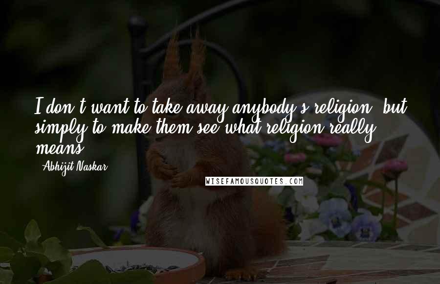 Abhijit Naskar Quotes: I don't want to take away anybody's religion, but simply to make them see what religion really means.
