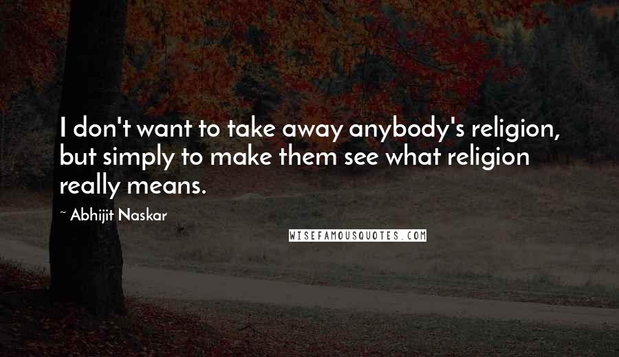 Abhijit Naskar Quotes: I don't want to take away anybody's religion, but simply to make them see what religion really means.