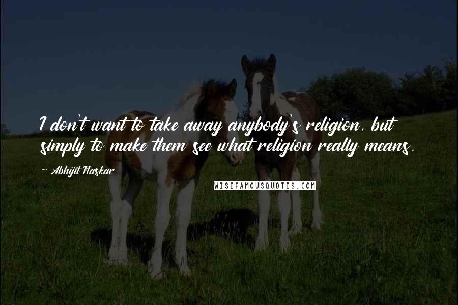 Abhijit Naskar Quotes: I don't want to take away anybody's religion, but simply to make them see what religion really means.