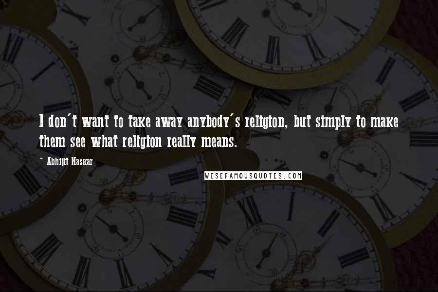 Abhijit Naskar Quotes: I don't want to take away anybody's religion, but simply to make them see what religion really means.