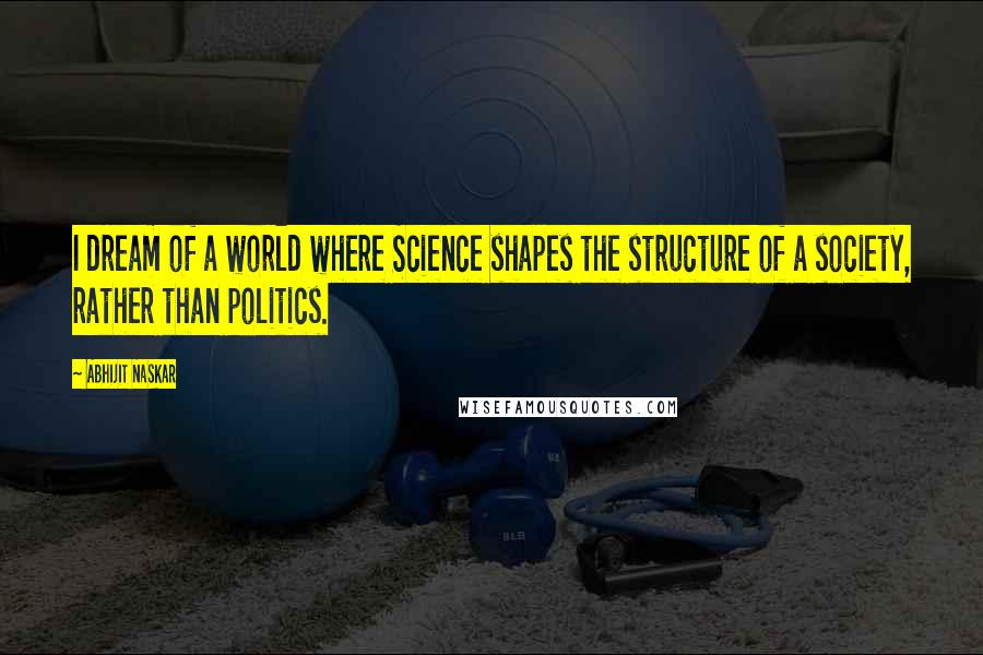 Abhijit Naskar Quotes: I dream of a world where Science shapes the structure of a society, rather than politics.