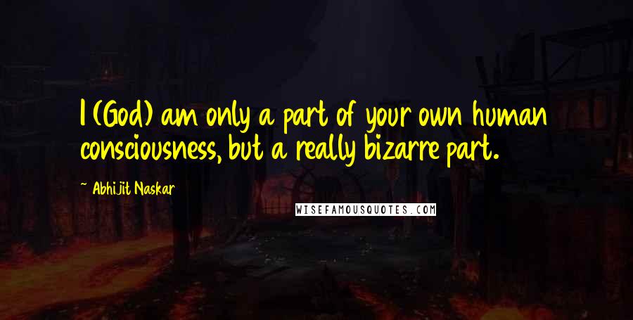 Abhijit Naskar Quotes: I (God) am only a part of your own human consciousness, but a really bizarre part.