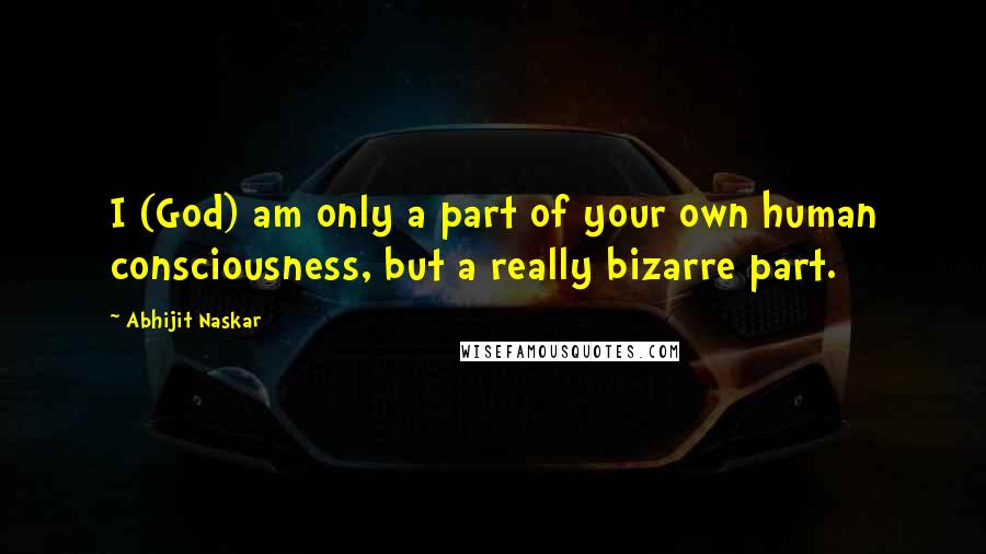 Abhijit Naskar Quotes: I (God) am only a part of your own human consciousness, but a really bizarre part.