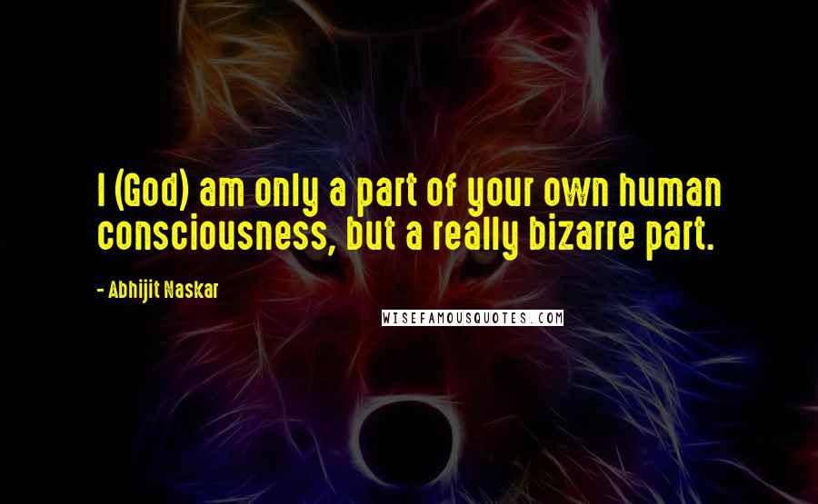 Abhijit Naskar Quotes: I (God) am only a part of your own human consciousness, but a really bizarre part.