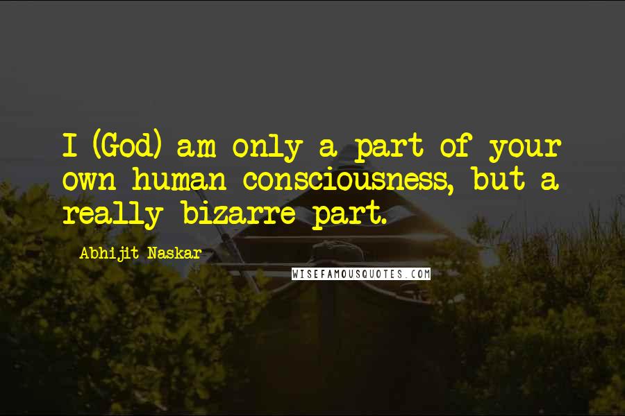 Abhijit Naskar Quotes: I (God) am only a part of your own human consciousness, but a really bizarre part.