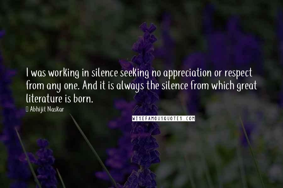 Abhijit Naskar Quotes: I was working in silence seeking no appreciation or respect from any one. And it is always the silence from which great literature is born.