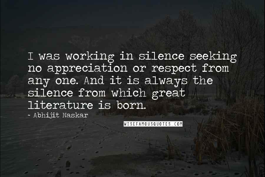 Abhijit Naskar Quotes: I was working in silence seeking no appreciation or respect from any one. And it is always the silence from which great literature is born.