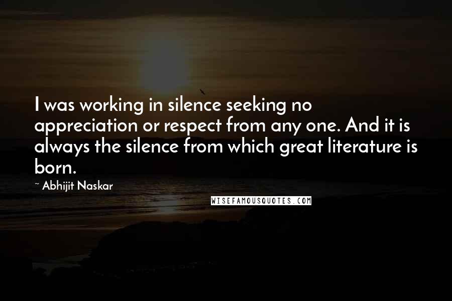 Abhijit Naskar Quotes: I was working in silence seeking no appreciation or respect from any one. And it is always the silence from which great literature is born.