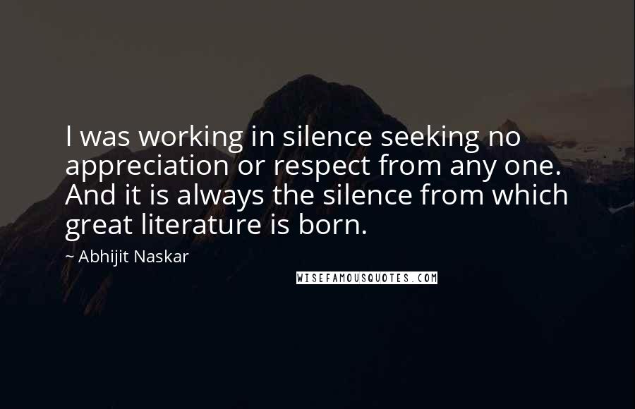 Abhijit Naskar Quotes: I was working in silence seeking no appreciation or respect from any one. And it is always the silence from which great literature is born.