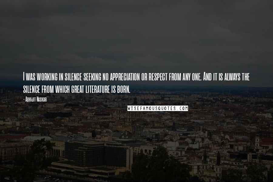 Abhijit Naskar Quotes: I was working in silence seeking no appreciation or respect from any one. And it is always the silence from which great literature is born.