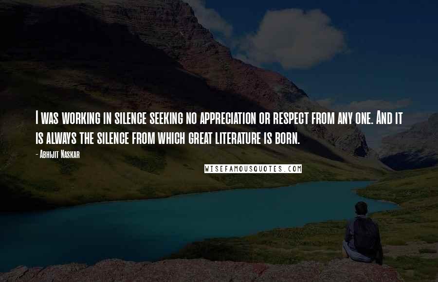 Abhijit Naskar Quotes: I was working in silence seeking no appreciation or respect from any one. And it is always the silence from which great literature is born.